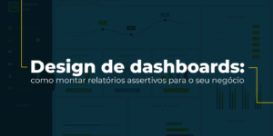 Design de dashboards: como montar relatórios assertivos para o seu negócio